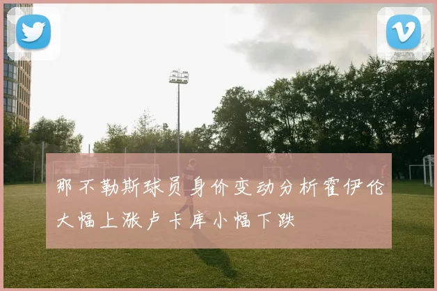 那不勒斯球员身价变动分析霍伊伦大幅上涨卢卡库小幅下跌