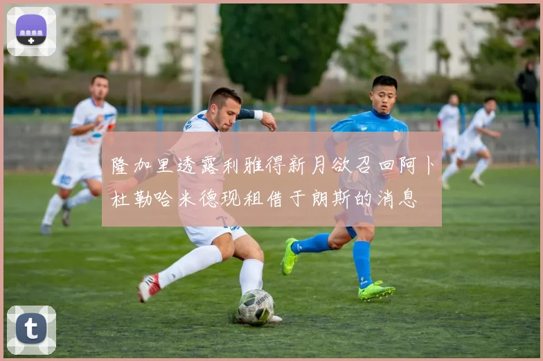 隆加里透露利雅得新月欲召回阿卜杜勒哈米德现租借于朗斯的消息