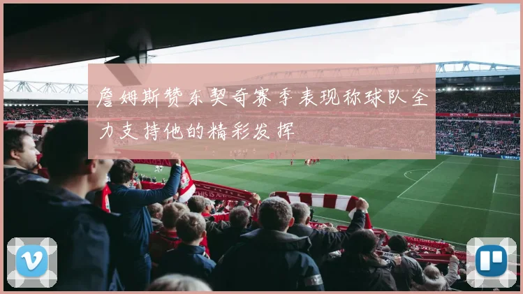 詹姆斯赞东契奇赛季表现称球队全力支持他的精彩发挥