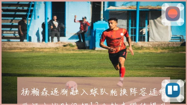 杨瀚森逐渐融入球队轮换阵容连续两场出战时间超13分钟表现待提升
