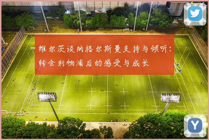 维尔茨谈纳格尔斯曼支持与倾听：转会利物浦后的感受与成长