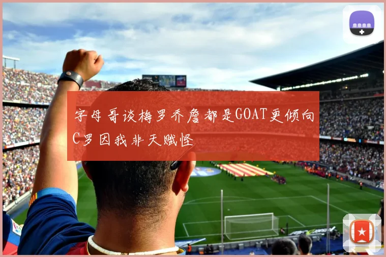 字母哥谈梅罗乔詹都是GOAT更倾向C罗因我非天赋怪