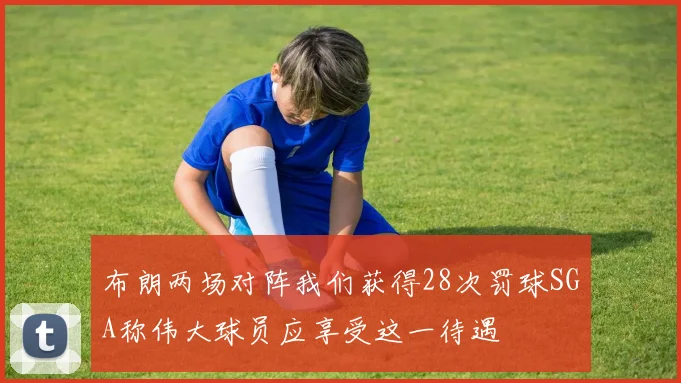 布朗两场对阵我们获得28次罚球SGA称伟大球员应享受这一待遇