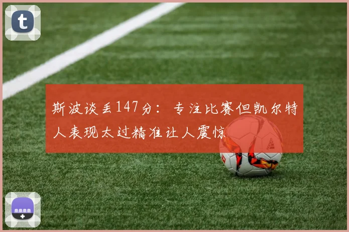 斯波谈丢147分：专注比赛但凯尔特人表现太过精准让人震惊