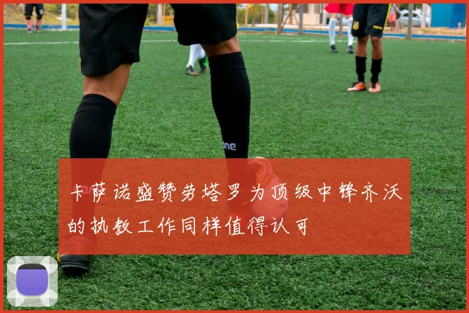 卡萨诺盛赞劳塔罗为顶级中锋齐沃的执教工作同样值得认可