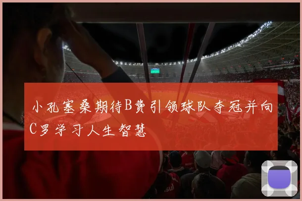 小孔塞桑期待B费引领球队夺冠并向C罗学习人生智慧