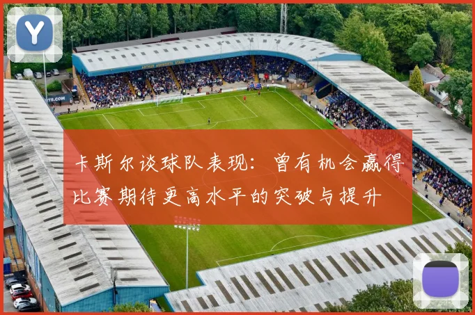 卡斯尔谈球队表现：曾有机会赢得比赛期待更高水平的突破与提升