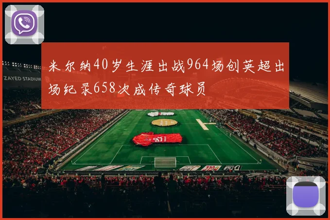 米尔纳40岁生涯出战964场创英超出场纪录658次成传奇球员