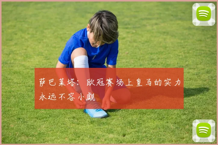 萨巴莱塔：欧冠赛场上皇马的实力永远不容小觑