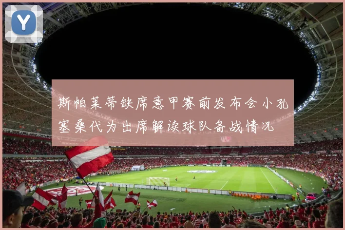 斯帕莱蒂缺席意甲赛前发布会小孔塞桑代为出席解读球队备战情况