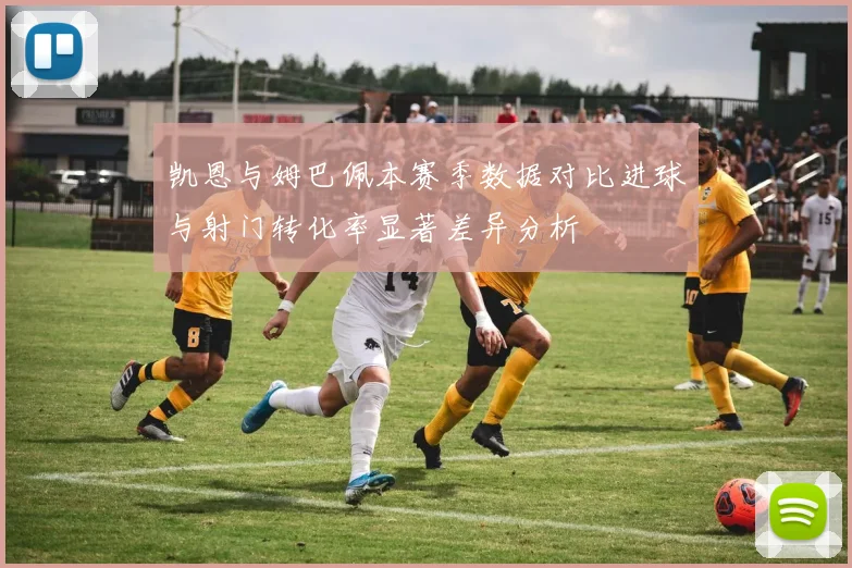 凯恩与姆巴佩本赛季数据对比进球与射门转化率显著差异分析