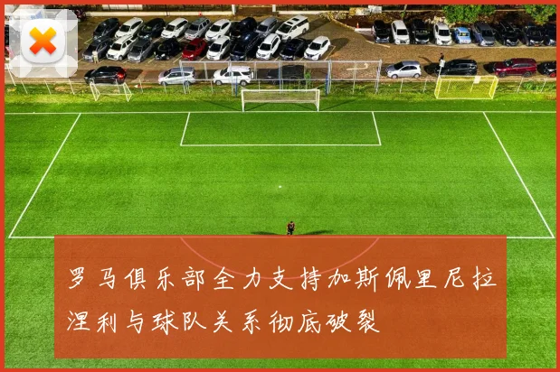 罗马俱乐部全力支持加斯佩里尼拉涅利与球队关系彻底破裂