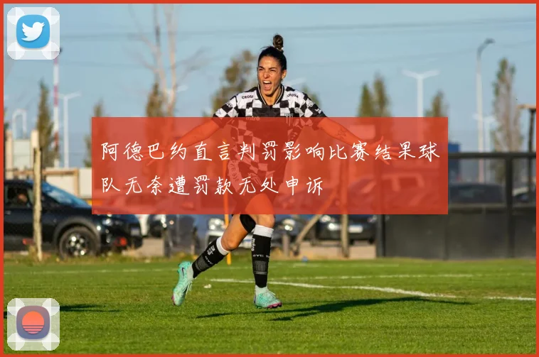 阿德巴约直言判罚影响比赛结果球队无奈遭罚款无处申诉