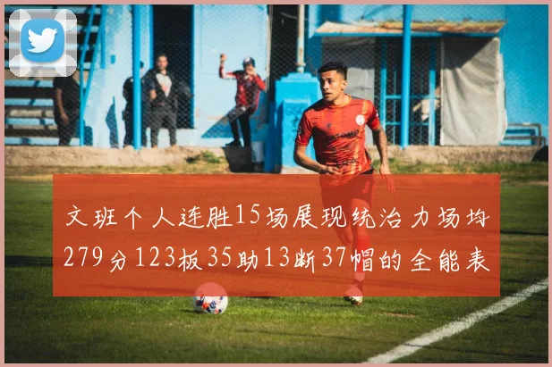 文班个人连胜15场展现统治力场均279分123板35助13断37帽的全能表现