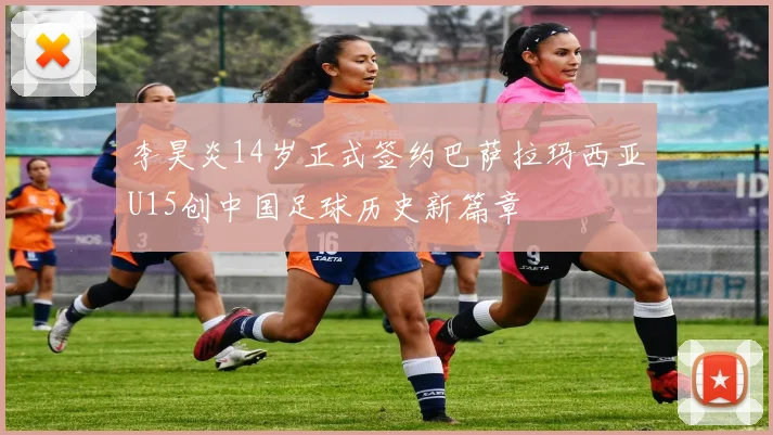 李昊炎14岁正式签约巴萨拉玛西亚U15创中国足球历史新篇章
