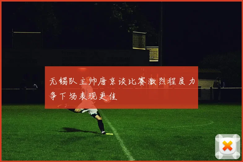 无锡队主帅唐京谈比赛激烈程度力争下场表现更佳