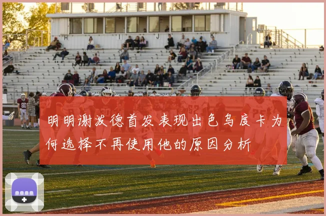 明明谢泼德首发表现出色乌度卡为何选择不再使用他的原因分析