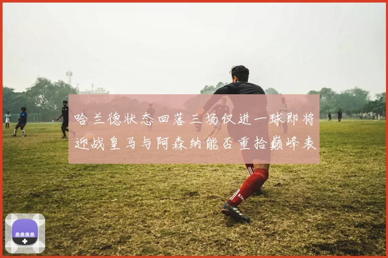 哈兰德状态回落三场仅进一球即将迎战皇马与阿森纳能否重拾巅峰表现