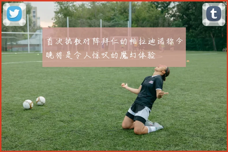 首次执教对阵拜仁的帕拉迪诺称今晚将是令人惊叹的魔幻体验