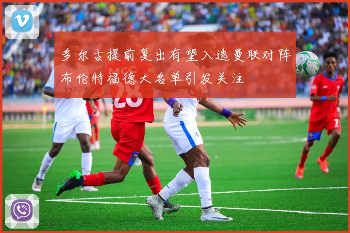 多尔古提前复出有望入选曼联对阵布伦特福德大名单引发关注