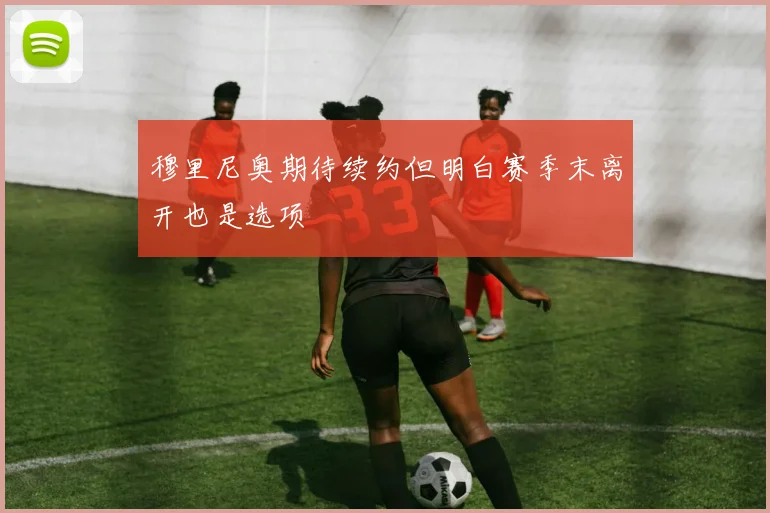 穆里尼奥期待续约但明白赛季末离开也是选项