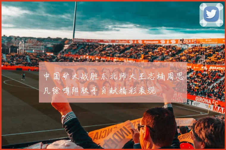 中国矿大战胜东北师大王志楠周思凡徐鸣阳联手贡献精彩表现