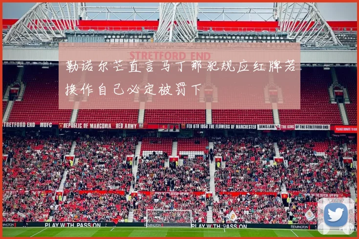 勒诺尔芒直言马丁那犯规应红牌若换作自己必定被罚下