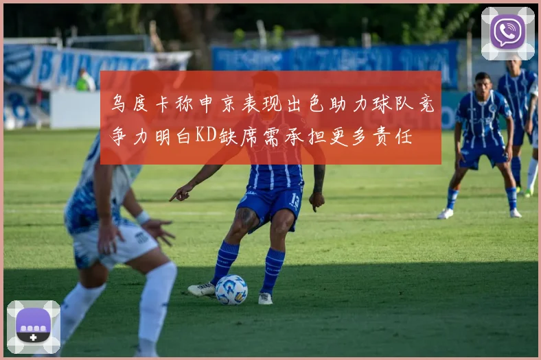 乌度卡称申京表现出色助力球队竞争力明白KD缺席需承担更多责任
