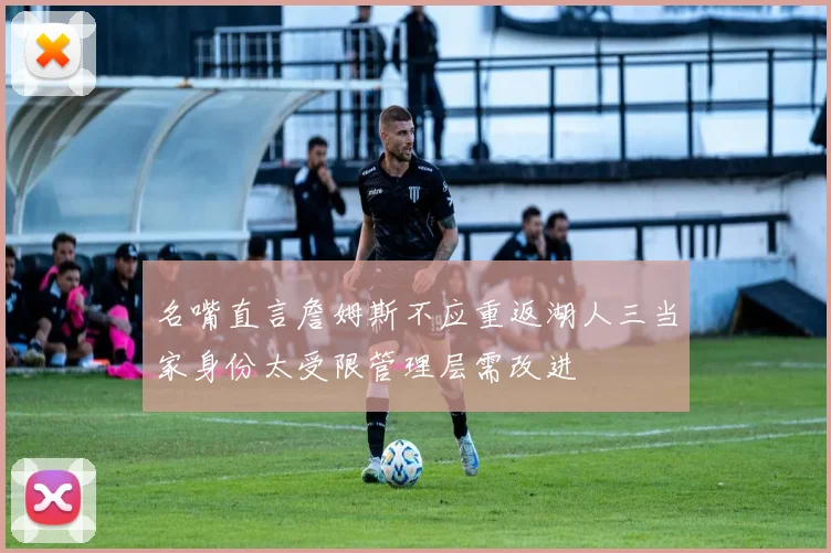 名嘴直言詹姆斯不应重返湖人三当家身份太受限管理层需改进