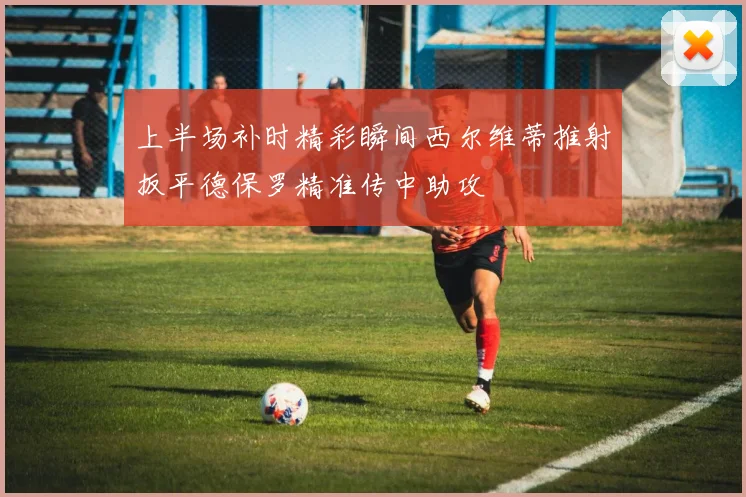 上半场补时精彩瞬间西尔维蒂推射扳平德保罗精准传中助攻