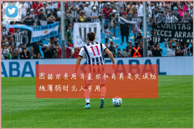 图赫尔弃用马奎尔和肖真是失误防线薄弱时无人可用