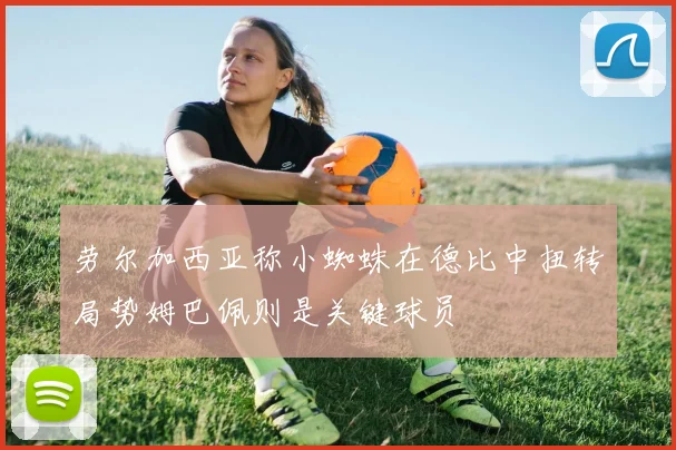 劳尔加西亚称小蜘蛛在德比中扭转局势姆巴佩则是关键球员