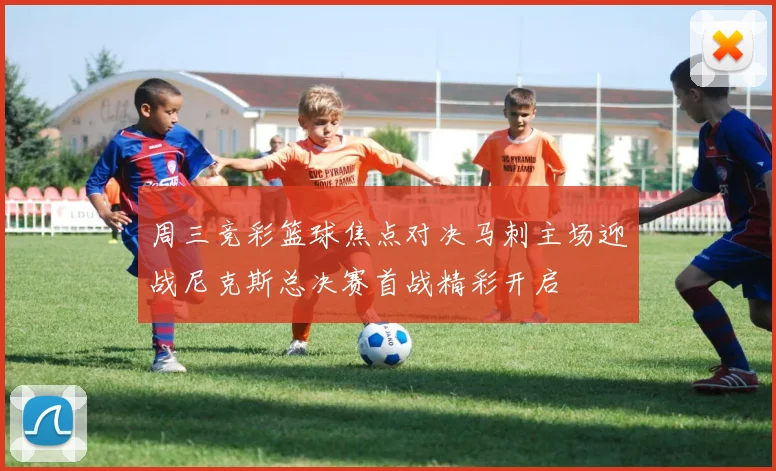 周三竞彩篮球焦点对决马刺主场迎战尼克斯总决赛首战精彩开启