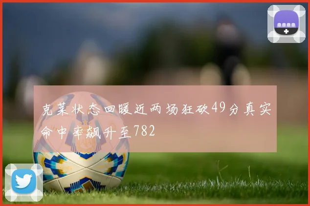 克莱状态回暖近两场狂砍49分真实命中率飙升至782