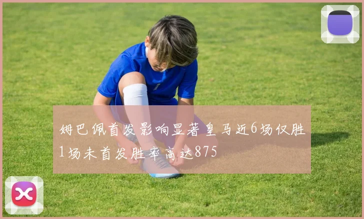 姆巴佩首发影响显著皇马近6场仅胜1场未首发胜率高达875