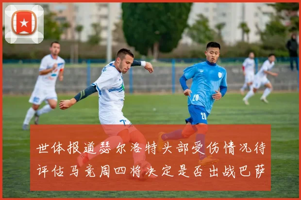 世体报道瑟尔洛特头部受伤情况待评估马竞周四将决定是否出战巴萨