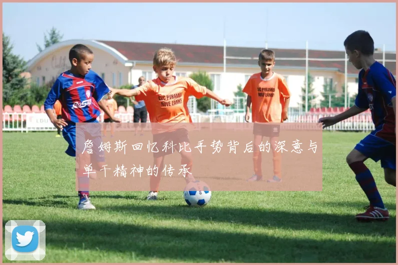 詹姆斯回忆科比手势背后的深意与单干精神的传承