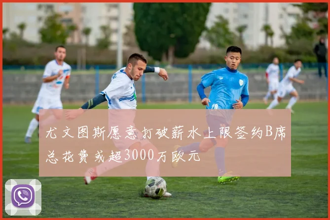 尤文图斯愿意打破薪水上限签约B席总花费或超3000万欧元