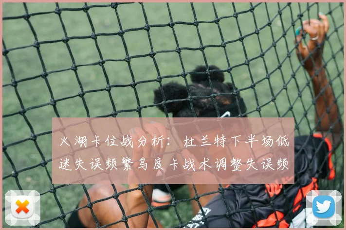 火湖卡位战分析：杜兰特下半场低迷失误频繁乌度卡战术调整失误频现