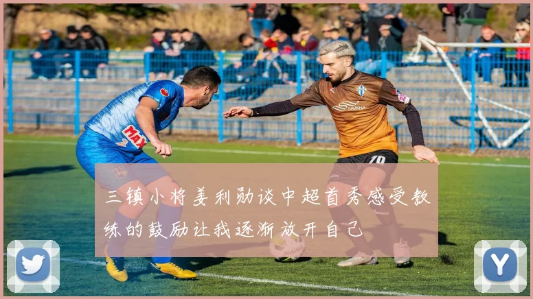 三镇小将姜利勋谈中超首秀感受教练的鼓励让我逐渐放开自己