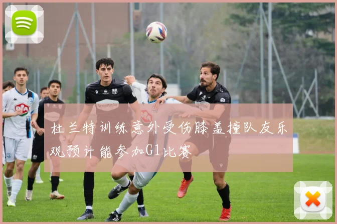 杜兰特训练意外受伤膝盖撞队友乐观预计能参加G1比赛