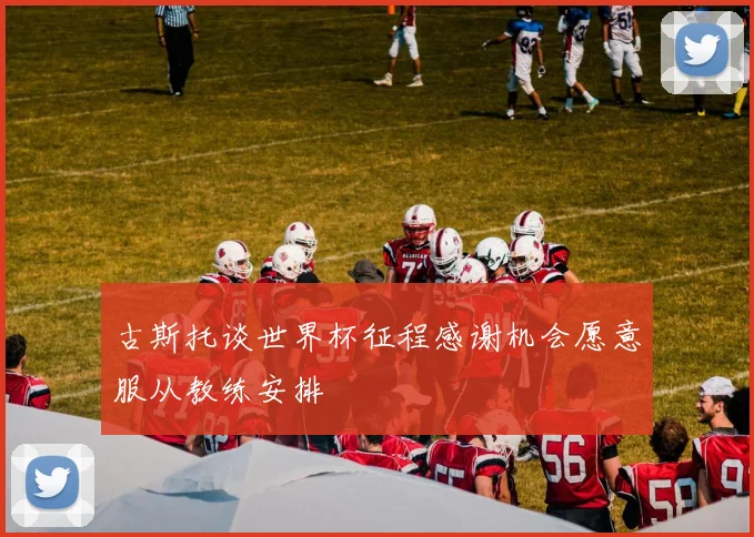 古斯托谈世界杯征程感谢机会愿意服从教练安排