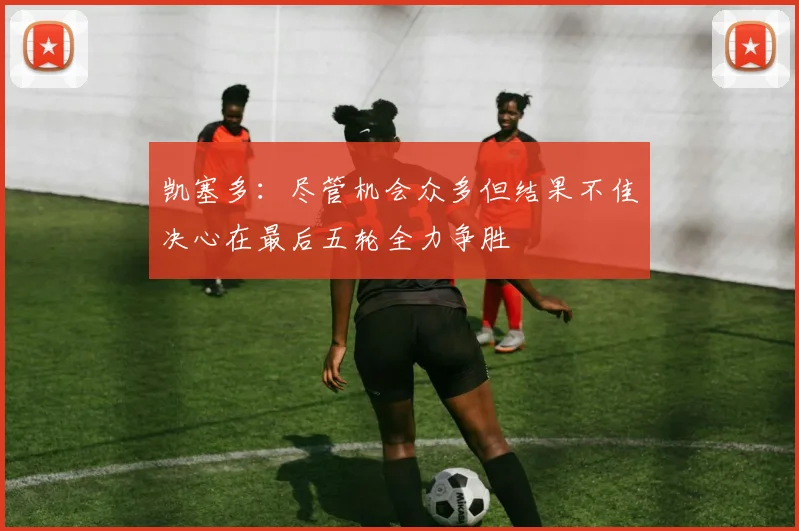 凯塞多：尽管机会众多但结果不佳决心在最后五轮全力争胜