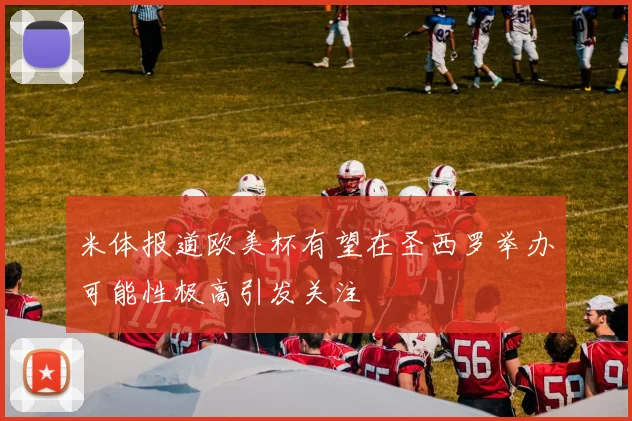 米体报道欧美杯有望在圣西罗举办可能性极高引发关注